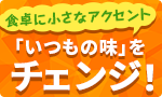 「いつもの味」をチェンジ！